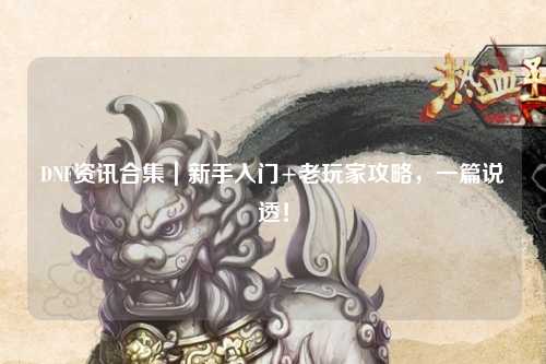 DNF資訊合集｜新手入門+老玩家攻略，一篇說透！