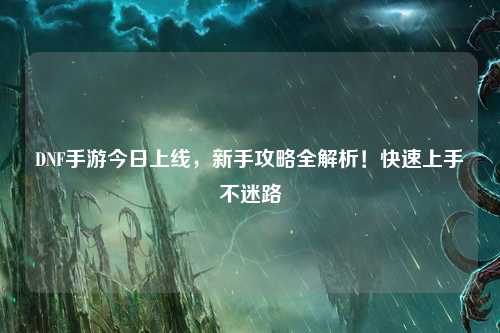 DNF手游今日上線，新手攻略全解析！快速上手不迷路
