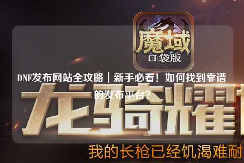 DNF發(fā)布網(wǎng)站全攻略｜新手必看！如何找到靠譜的發(fā)布平臺(tái)？