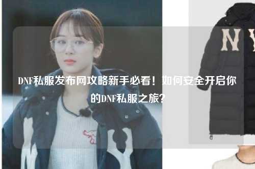 DNF私服發布網攻略新手必看！如何安全開啟你的DNF私服之旅？