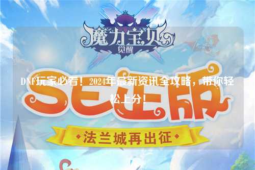 DNF玩家必看！2024年最新資訊全攻略，帶你輕松上分！