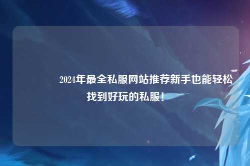 ??2024年最全私服網站推薦新手也能輕松找到好玩的私服！