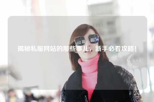 揭秘私服網站的那些事兒，新手必看攻略！