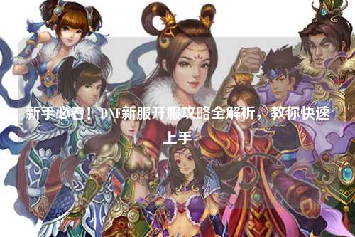 新手必看！DNF新服開服攻略全解析，教你快速上手