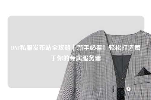 DNF私服發布站全攻略｜新手必看！輕松打造屬于你的專屬服務器