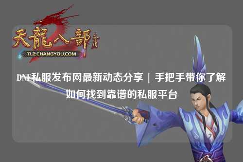 DNF私服發布網最新動態分享 | 手把手帶你了解如何找到靠譜的私服平臺
