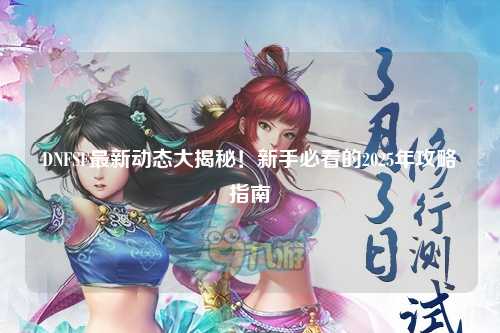 DNFSF最新動態(tài)大揭秘！新手必看的2025年攻略指南