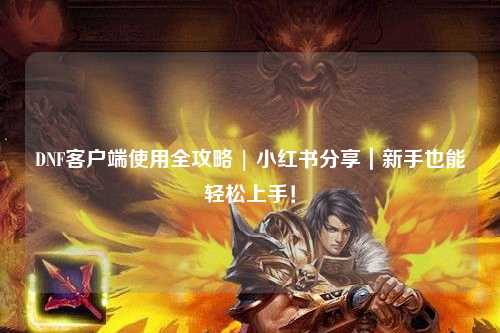 DNF客戶端使用全攻略 | 小紅書分享｜新手也能輕松上手！