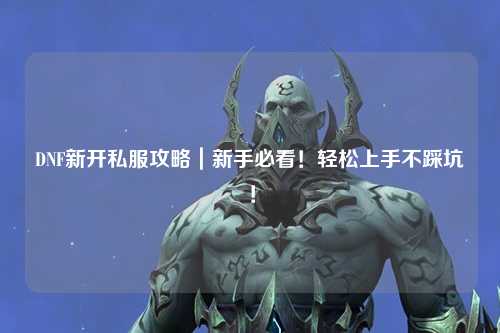 DNF新開私服攻略｜新手必看！輕松上手不踩坑！