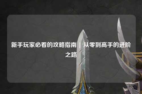 新手玩家必看的攻略指南 | 從零到高手的進階之路