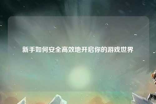 新手如何安全高效地開(kāi)啟你的游戲世界