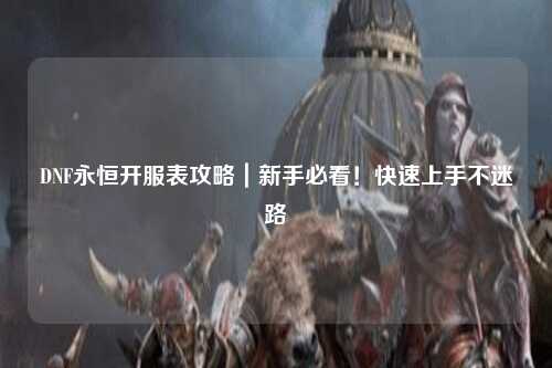 DNF永恒開(kāi)服表攻略｜新手必看！快速上手不迷路