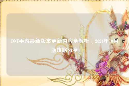 DNF手游最新版本更新內容全解析 | 2024年10月版攻略分享?