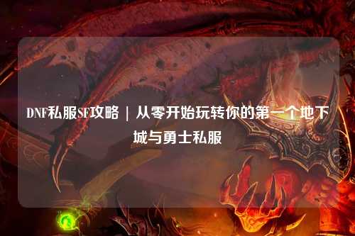 DNF私服SF攻略 | 從零開始玩轉你的第一個地下城與勇士私服