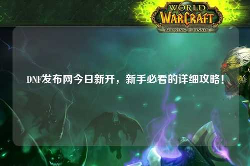 DNF發(fā)布網(wǎng)今日新開，新手必看的詳細攻略！