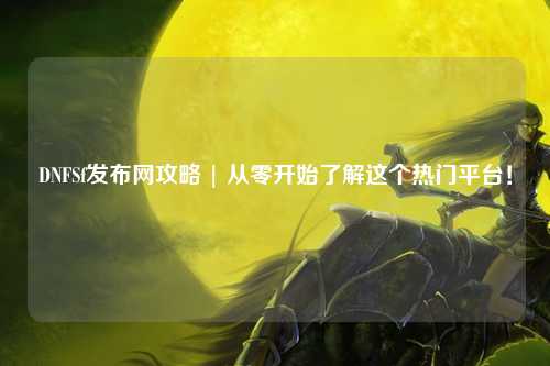 DNFSf發(fā)布網(wǎng)攻略 | 從零開始了解這個(gè)熱門平臺(tái)！