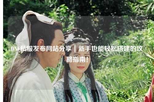 DNF私服發(fā)布網(wǎng)站分享｜新手也能輕松搭建的攻略指南！