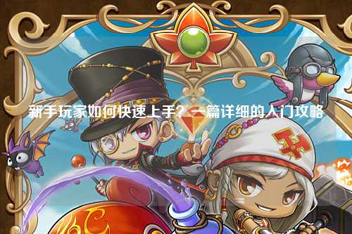 新手玩家如何快速上手？一篇詳細的入門攻略