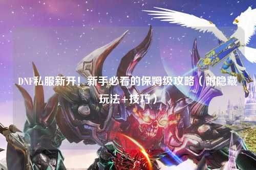 DNF私服新開！新手必看的保姆級攻略（附隱藏玩法+技巧）