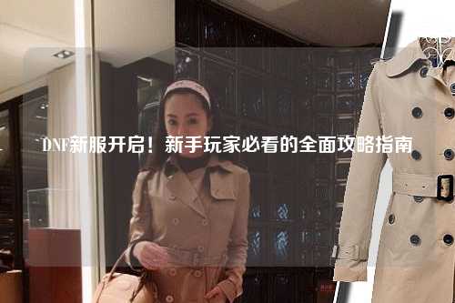 DNF新服開啟！新手玩家必看的全面攻略指南