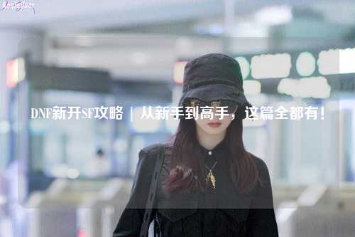 DNF新開SF攻略 | 從新手到高手，這篇全都有！