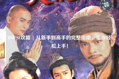 DNF SF攻略 | 從新手到高手的完整指南，帶你輕松上手！