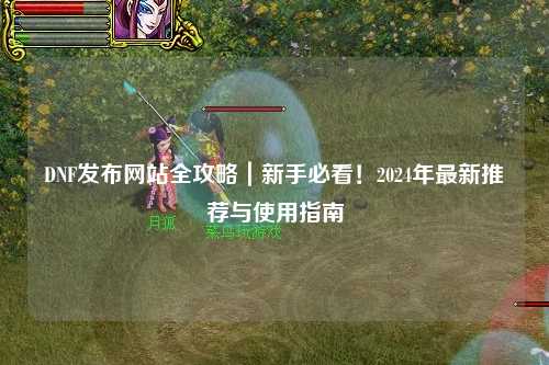 DNF發布網站全攻略｜新手必看！2024年最新推薦與使用指南