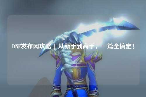 DNF發布網攻略 | 從新手到高手，一篇全搞定！