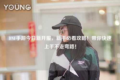 DNF手游今日新開服，新手必看攻略！帶你快速上手不走彎路！