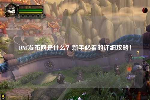DNF發(fā)布網(wǎng)是什么？新手必看的詳細(xì)攻略！