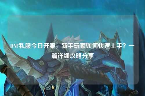 DNF私服今日開服，新手玩家如何快速上手？一篇詳細(xì)攻略分享