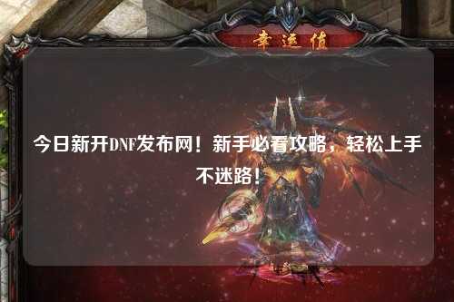今日新開DNF發(fā)布網(wǎng)！新手必看攻略，輕松上手不迷路！