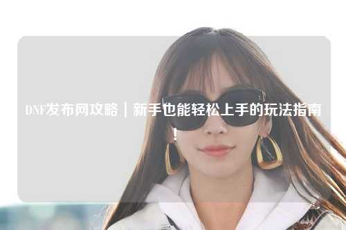 DNF發(fā)布網(wǎng)攻略｜新手也能輕松上手的玩法指南！