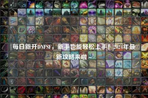 每日新開(kāi)DNFSF，新手也能輕松上手！2024年最新攻略來(lái)啦～