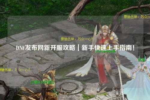 DNF發(fā)布網(wǎng)新開服攻略｜新手快速上手指南！