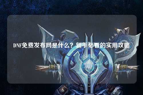 DNF免費(fèi)發(fā)布網(wǎng)是什么？新手必看的實(shí)用攻略