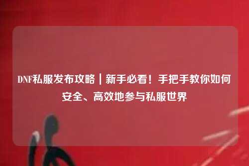 DNF私服發(fā)布攻略｜新手必看！手把手教你如何安全、高效地參與私服世界