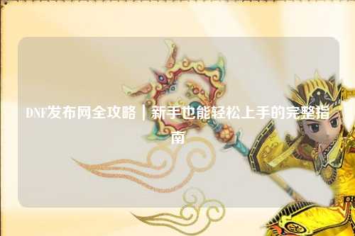 DNF發(fā)布網(wǎng)全攻略｜新手也能輕松上手的完整指南
