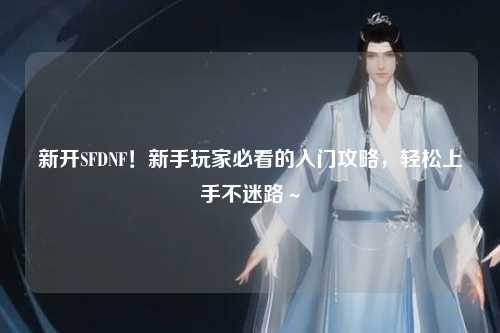 新開SFDNF！新手玩家必看的入門攻略，輕松上手不迷路～