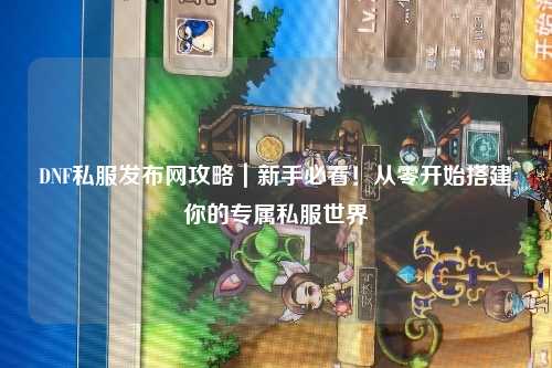 DNF私服發(fā)布網(wǎng)攻略｜新手必看！從零開始搭建你的專屬私服世界