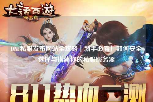 DNF私服發(fā)布網(wǎng)站全攻略｜新手必看！如何安全選擇與搭建你的私服服務(wù)器