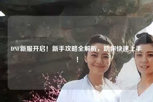 DNF新服開啟！新手攻略全解析，助你快速上手！