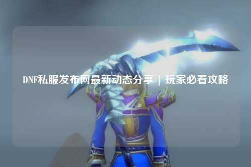 DNF私服發布網最新動態分享 | 玩家必看攻略