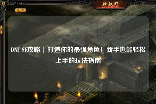 DNF SF攻略 | 打造你的最強(qiáng)角色！新手也能輕松上手的玩法指南
