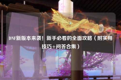 DNF新版本來襲！新手必看的全面攻略（附實用技巧+問答合集）