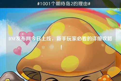 DNF發布網今日上線，新手玩家必看的詳細攻略！