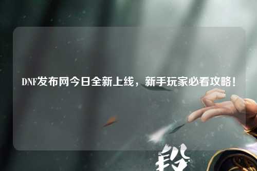 DNF發布網今日全新上線，新手玩家必看攻略！