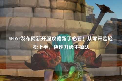 SFDNF發(fā)布網新開服攻略新手必看！從零開始輕松上手，快速升級不掉隊