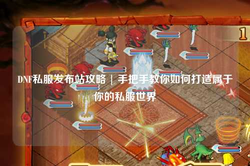 DNF私服發布站攻略 | 手把手教你如何打造屬于你的私服世界