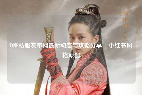 DNF私服發(fā)布網(wǎng)最新動態(tài)與攻略分享 | 小紅書風(fēng)格原創(chuàng)